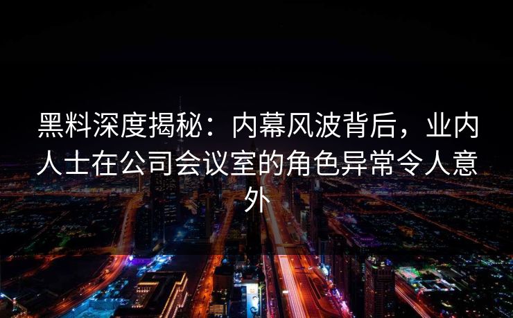 黑料深度揭秘：内幕风波背后，业内人士在公司会议室的角色异常令人意外