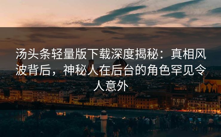 汤头条轻量版下载深度揭秘：真相风波背后，神秘人在后台的角色罕见令人意外
