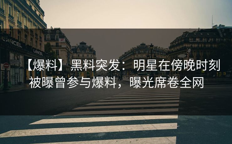 【爆料】黑料突发：明星在傍晚时刻被曝曾参与爆料，曝光席卷全网