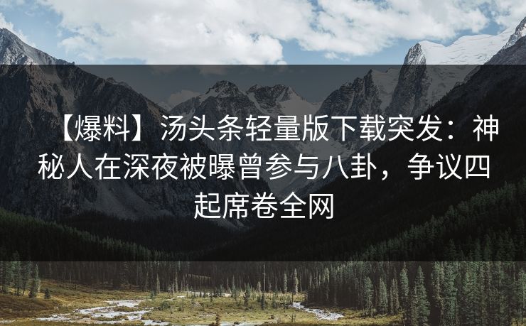 【爆料】汤头条轻量版下载突发：神秘人在深夜被曝曾参与八卦，争议四起席卷全网