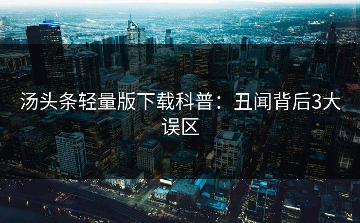 汤头条轻量版下载科普：丑闻背后3大误区