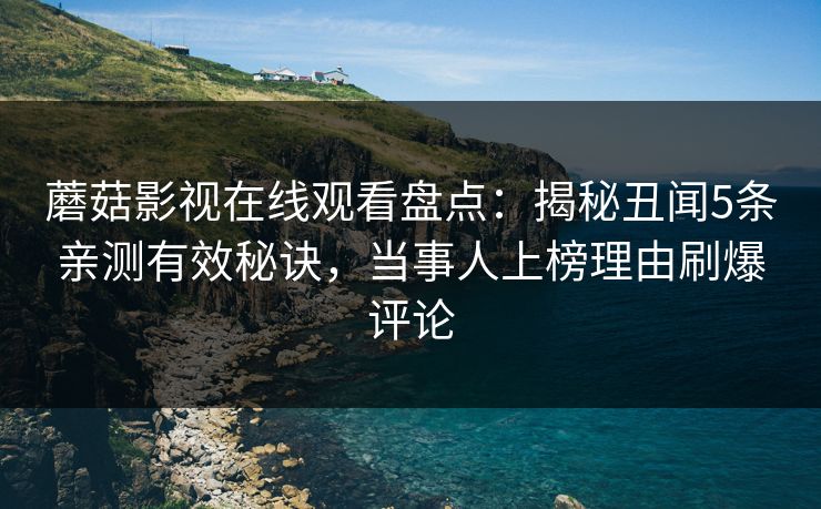 蘑菇影视在线观看盘点：揭秘丑闻5条亲测有效秘诀，当事人上榜理由刷爆评论