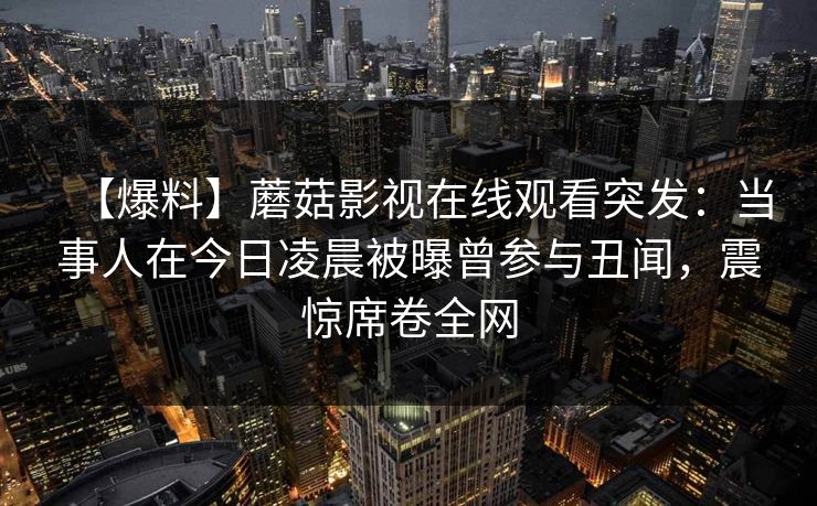 【爆料】蘑菇影视在线观看突发：当事人在今日凌晨被曝曾参与丑闻，震惊席卷全网