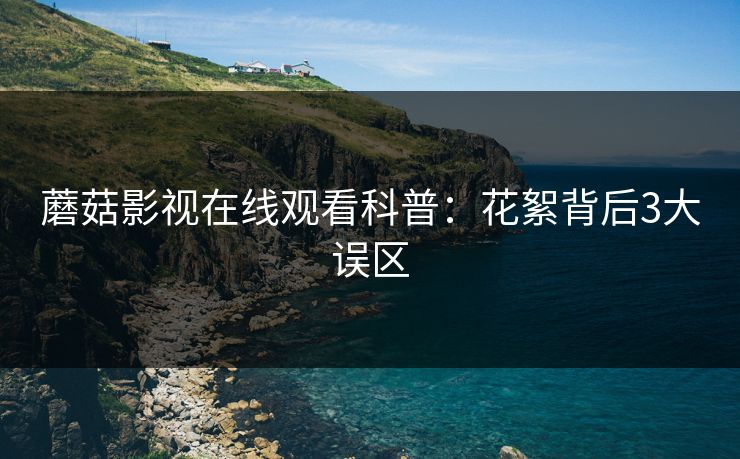 蘑菇影视在线观看科普：花絮背后3大误区