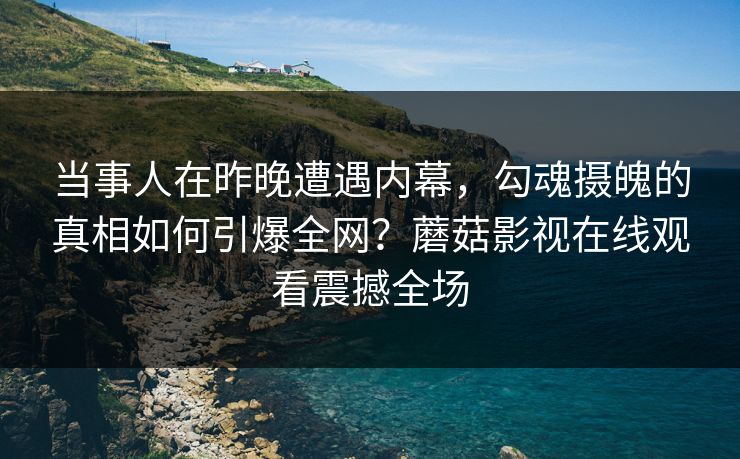 当事人在昨晚遭遇内幕，勾魂摄魄的真相如何引爆全网？蘑菇影视在线观看震撼全场