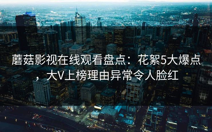 蘑菇影视在线观看盘点：花絮5大爆点，大V上榜理由异常令人脸红