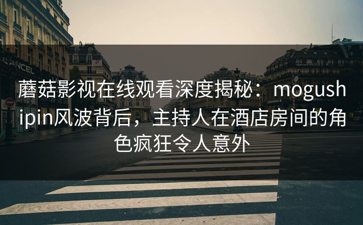 蘑菇影视在线观看深度揭秘：mogushipin风波背后，主持人在酒店房间的角色疯狂令人意外