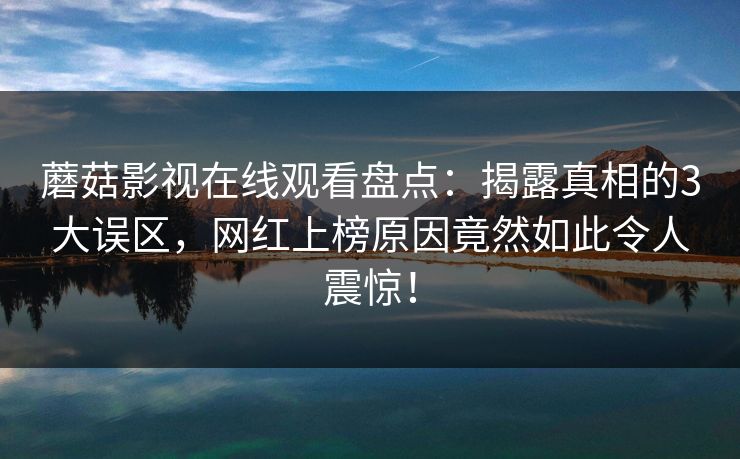 蘑菇影视在线观看盘点：揭露真相的3大误区，网红上榜原因竟然如此令人震惊！