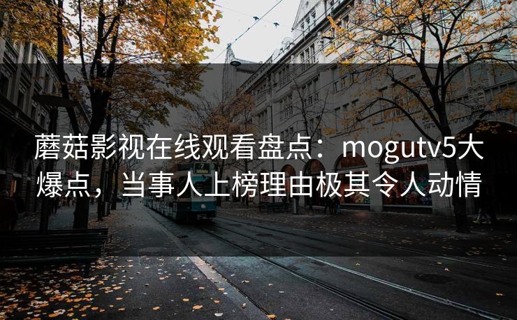 蘑菇影视在线观看盘点:mogutv5大爆点,当事人上榜理由极其令人动情 蘑菇影视在线观看盘点:mogutv5大爆点,当事人上榜理由极其令人动情