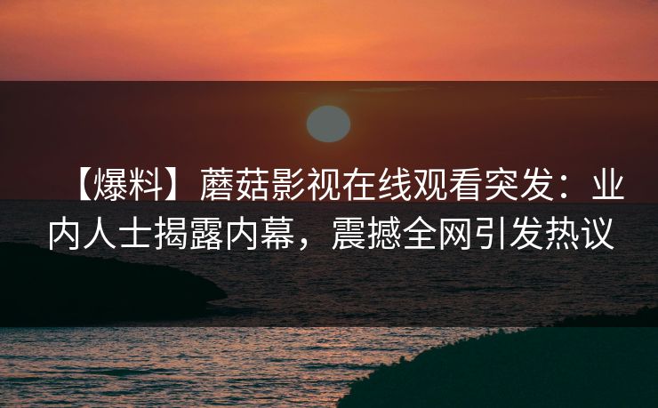 【爆料】蘑菇影视在线观看突发:业内人士揭露内幕,震撼全网引发热议 【爆料】蘑菇影视在线观看突发:业内人士揭露内幕,震撼全网引发热议