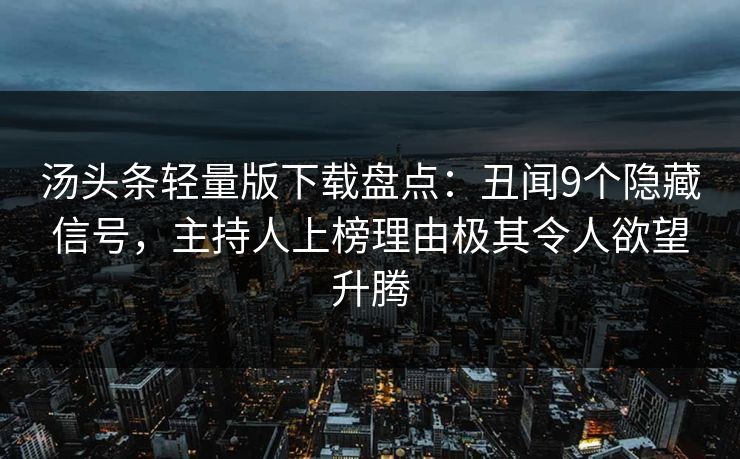 汤头条轻量版下载盘点:丑闻9个隐藏信号,主持人上榜理由极其令人欲望升腾 汤头条轻量版下载盘点:丑闻9个隐藏信号,主持人上榜理由极其令人欲望升腾