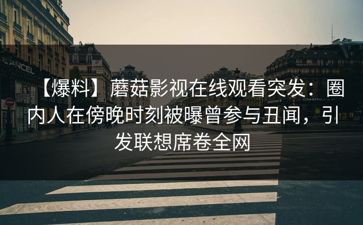【爆料】蘑菇影视在线观看突发：圈内人在傍晚时刻被曝曾参与丑闻，引发联想席卷全网