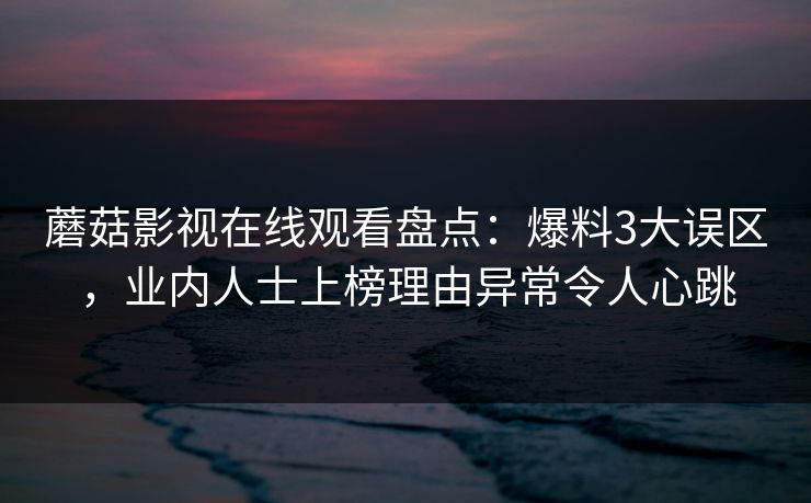 蘑菇影视在线观看盘点:爆料3大误区,业内人士上榜理由异常令人心跳 蘑菇影视在线观看盘点:爆料3大误区,业内人士上榜理由异常令人心跳