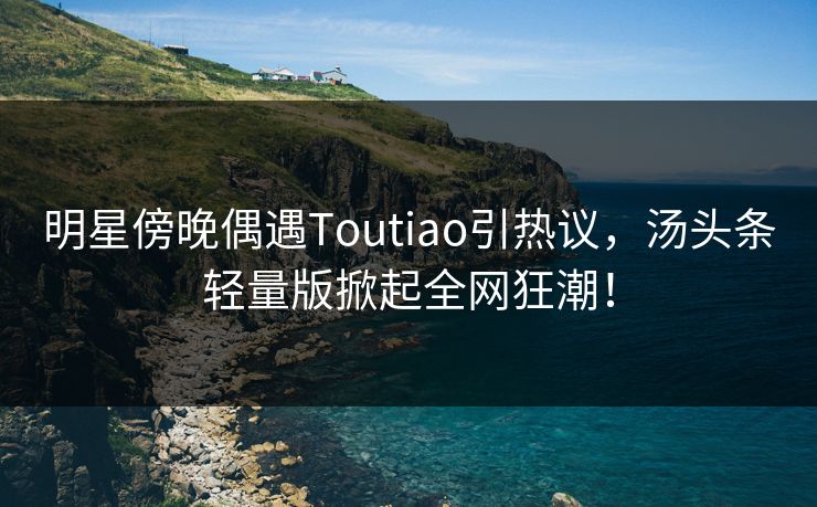 明星傍晚偶遇Toutiao引热议,汤头条轻量版掀起全网狂潮! 明星傍晚偶遇Toutiao引热议,汤头条轻量版掀起全网狂潮!