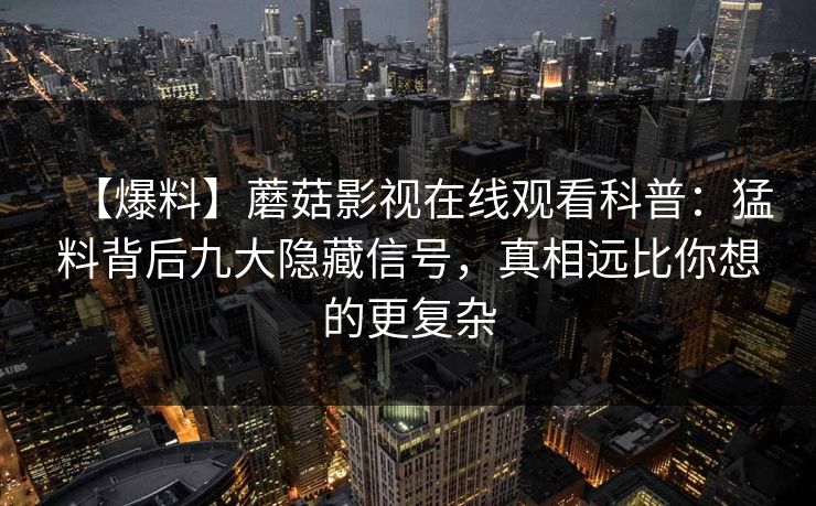 【爆料】蘑菇影视在线观看科普:猛料背后九大隐藏信号,真相远比你想的更复杂 【爆料】蘑菇影视在线观看科普:猛料背后九大隐藏信号,真相远比你想的更复杂