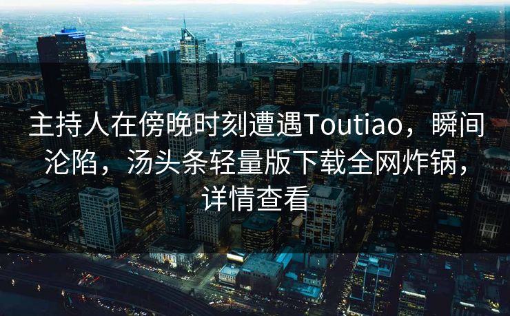 主持人在傍晚时刻遭遇Toutiao,瞬间沦陷,汤头条轻量版下载全网炸锅,详情查看 主持人在傍晚时刻遭遇Toutiao,瞬间沦陷,汤头条轻量版下载全网炸锅,详情查看
