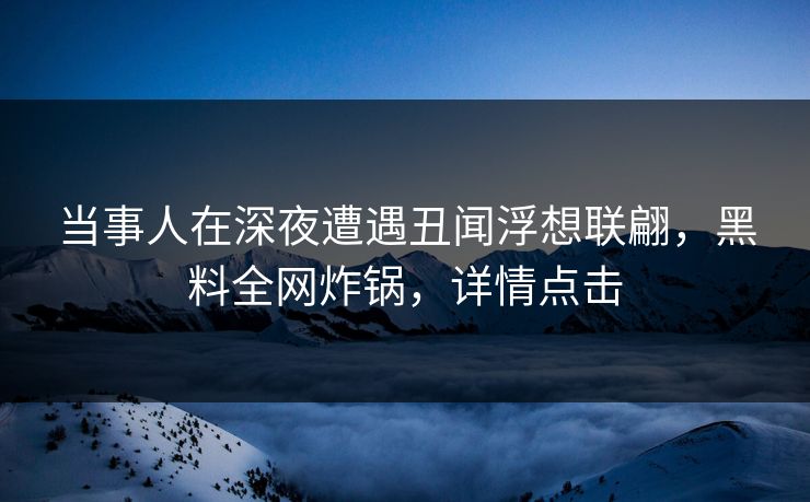 当事人在深夜遭遇丑闻浮想联翩,黑料全网炸锅,详情点击 当事人在深夜遭遇丑闻浮想联翩,黑料全网炸锅,详情点击