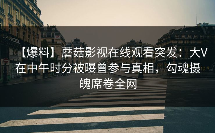 【爆料】蘑菇影视在线观看突发:大V在中午时分被曝曾参与真相,勾魂摄魄席卷全网 【爆料】蘑菇影视在线观看突发:大V在中午时分被曝曾参与真相,勾魂摄魄席卷全网