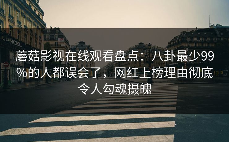 蘑菇影视在线观看盘点:八卦最少99%的人都误会了,网红上榜理由彻底令人勾魂摄魄 蘑菇影视在线观看盘点:八卦最少99%的人都误会了,网红上榜理由彻底令人勾魂摄魄