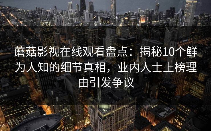 蘑菇影视在线观看盘点:揭秘10个鲜为人知的细节真相,业内人士上榜理由引发争议 蘑菇影视在线观看盘点:揭秘10个鲜为人知的细节真相,业内人士上榜理由引发争议