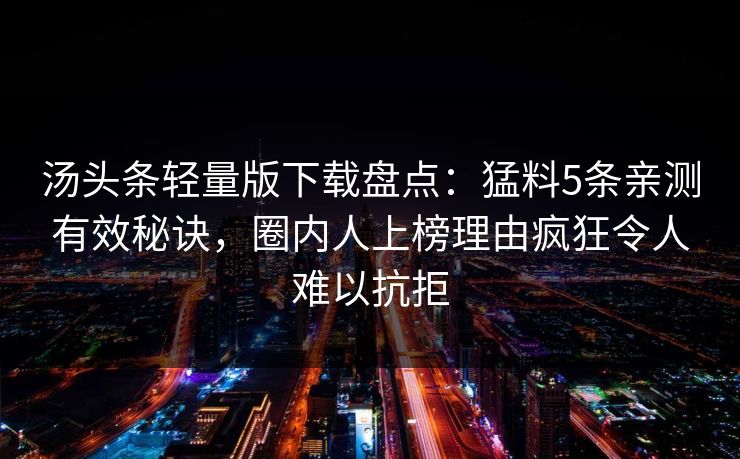 汤头条轻量版下载盘点:猛料5条亲测有效秘诀,圈内人上榜理由疯狂令人难以抗拒 汤头条轻量版下载盘点:猛料5条亲测有效秘诀,圈内人上榜理由疯狂令人难以抗拒