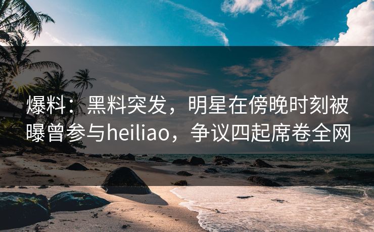 爆料:黑料突发,明星在傍晚时刻被曝曾参与heiliao,争议四起席卷全网 爆料:黑料突发,明星在傍晚时刻被曝曾参与heiliao,争议四起席卷全网