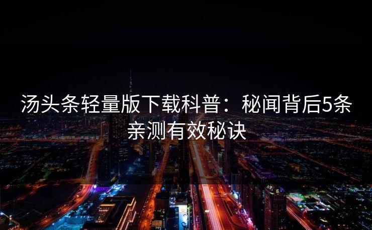 汤头条轻量版下载科普:秘闻背后5条亲测有效秘诀 汤头条轻量版下载科普:秘闻背后5条亲测有效秘诀
