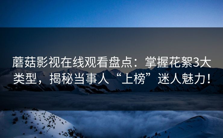 蘑菇影视在线观看盘点:掌握花絮3大类型,揭秘当事人“上榜”迷人魅力! 蘑菇影视在线观看盘点:掌握花絮3大类型,揭秘当事人“上榜”迷人魅力!
