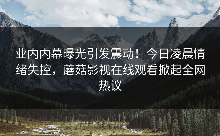 业内内幕曝光引发震动!今日凌晨情绪失控,蘑菇影视在线观看掀起全网热议 业内内幕曝光引发震动!今日凌晨情绪失控,蘑菇影视在线观看掀起全网热议
