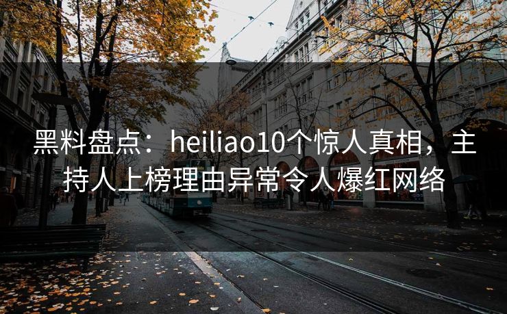 黑料盘点:heiliao10个惊人真相,主持人上榜理由异常令人爆红网络 黑料盘点:heiliao10个惊人真相,主持人上榜理由异常令人爆红网络