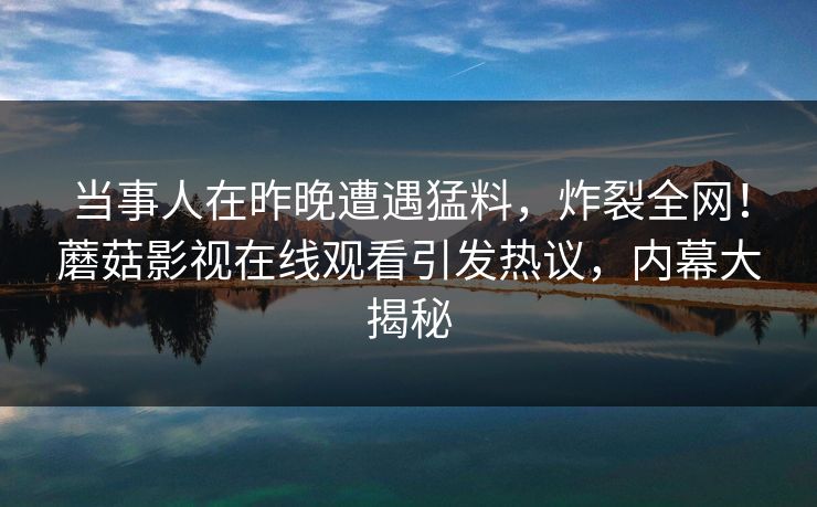 当事人在昨晚遭遇猛料,炸裂全网!蘑菇影视在线观看引发热议,内幕大揭秘 当事人在昨晚遭遇猛料,炸裂全网!蘑菇影视在线观看引发热议,内幕大揭秘
