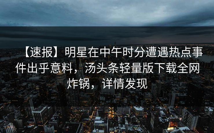 【速报】明星在中午时分遭遇热点事件出乎意料,汤头条轻量版下载全网炸锅,详情发现 【速报】明星在中午时分遭遇热点事件出乎意料,汤头条轻量版下载全网炸锅,详情发现