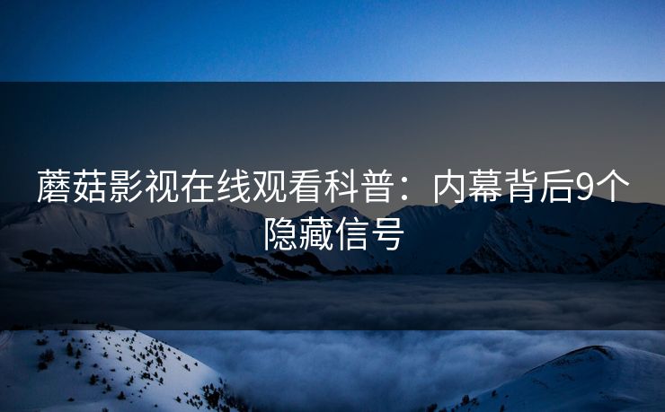 蘑菇影视在线观看科普:内幕背后9个隐藏信号 蘑菇影视在线观看科普:内幕背后9个隐藏信号