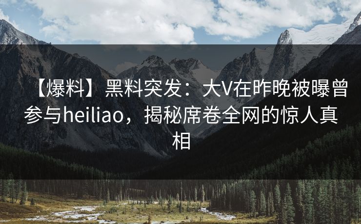【爆料】黑料突发:大V在昨晚被曝曾参与heiliao,揭秘席卷全网的惊人真相 【爆料】黑料突发:大V在昨晚被曝曾参与heiliao,揭秘席卷全网的惊人真相