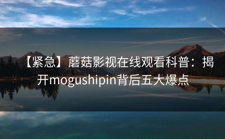 【紧急】蘑菇影视在线观看科普:揭开mogushipin背后五大爆点 【紧急】蘑菇影视在线观看科普:揭开mogushipin背后五大爆点