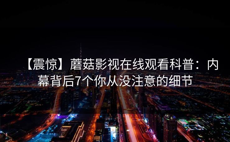 【震惊】蘑菇影视在线观看科普:内幕背后7个你从没注意的细节 【震惊】蘑菇影视在线观看科普:内幕背后7个你从没注意的细节