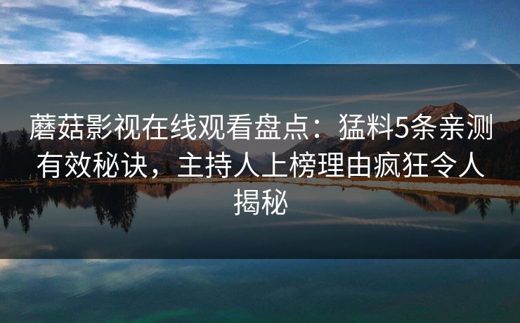蘑菇影视在线观看盘点:猛料5条亲测有效秘诀,主持人上榜理由疯狂令人揭秘 蘑菇影视在线观看盘点:猛料5条亲测有效秘诀,主持人上榜理由疯狂令人揭秘