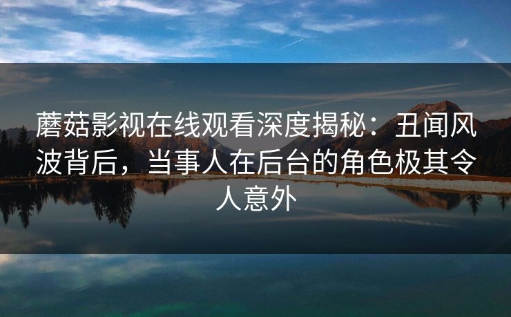 蘑菇影视在线观看深度揭秘:丑闻风波背后,当事人在后台的角色极其令人意外 蘑菇影视在线观看深度揭秘:丑闻风波背后,当事人在后台的角色极其令人意外