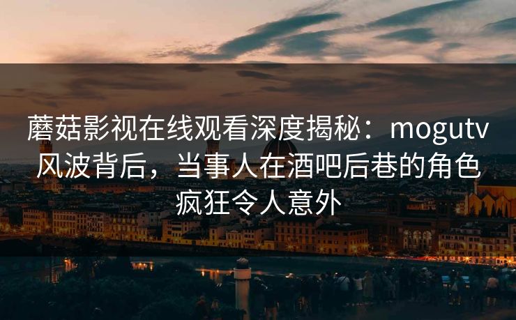 蘑菇影视在线观看深度揭秘:mogutv风波背后,当事人在酒吧后巷的角色疯狂令人意外 蘑菇影视在线观看深度揭秘:mogutv风波背后,当事人在酒吧后巷的角色疯狂令人意外