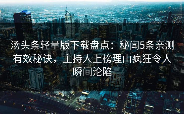 汤头条轻量版下载盘点：秘闻5条亲测有效秘诀，主持人上榜理由疯狂令人瞬间沦陷