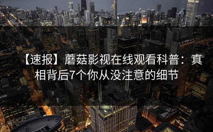 【速报】蘑菇影视在线观看科普：真相背后7个你从没注意的细节