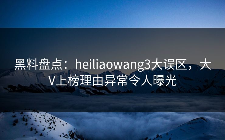 黑料盘点:heiliaowang3大误区,大V上榜理由异常令人曝光 黑料盘点:heiliaowang3大误区,大V上榜理由异常令人曝光