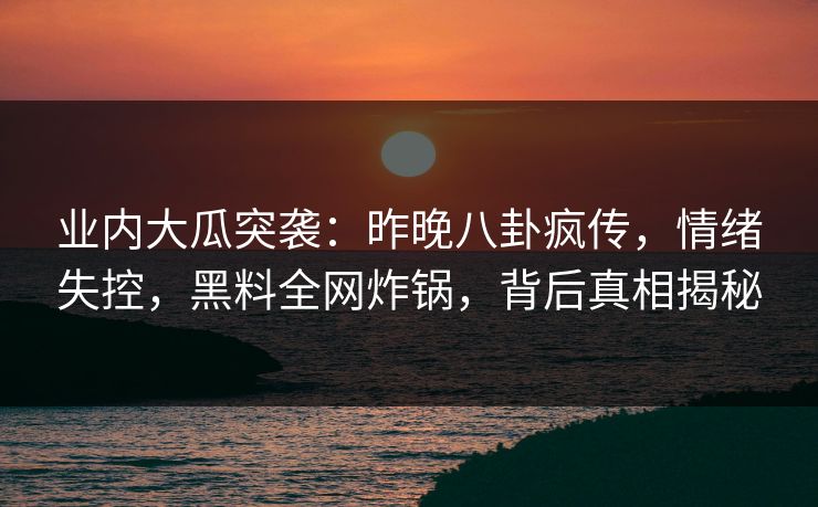 业内大瓜突袭:昨晚八卦疯传,情绪失控,黑料全网炸锅,背后真相揭秘 业内大瓜突袭:昨晚八卦疯传,情绪失控,黑料全网炸锅,背后真相揭秘
