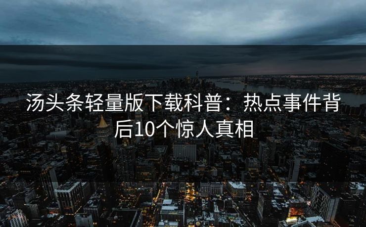 汤头条轻量版下载科普：热点事件背后10个惊人真相