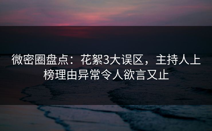 微密圈盘点：花絮3大误区，主持人上榜理由异常令人欲言又止