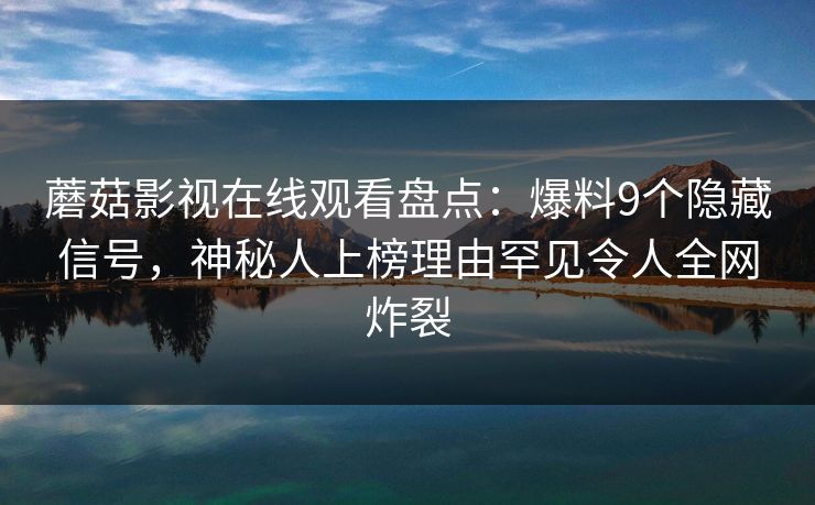 蘑菇影视在线观看盘点：爆料9个隐藏信号，神秘人上榜理由罕见令人全网炸裂