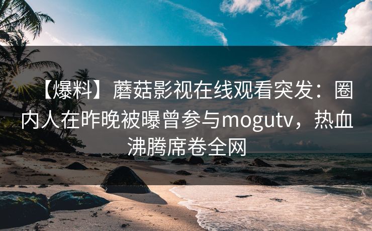 【爆料】蘑菇影视在线观看突发：圈内人在昨晚被曝曾参与mogutv，热血沸腾席卷全网