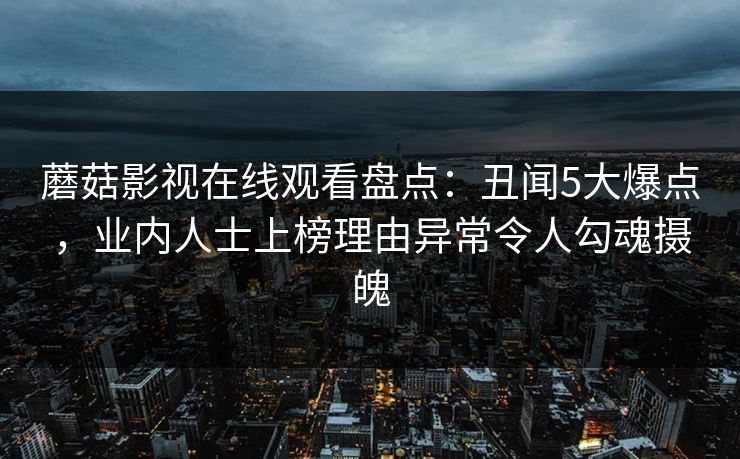 蘑菇影视在线观看盘点：丑闻5大爆点，业内人士上榜理由异常令人勾魂摄魄