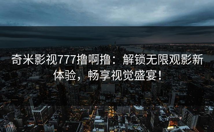 奇米影视777撸啊撸:解锁无限观影新体验,畅享视觉盛宴! 奇米影视777撸啊撸:解锁无限观影新体验,畅享视觉盛宴!
