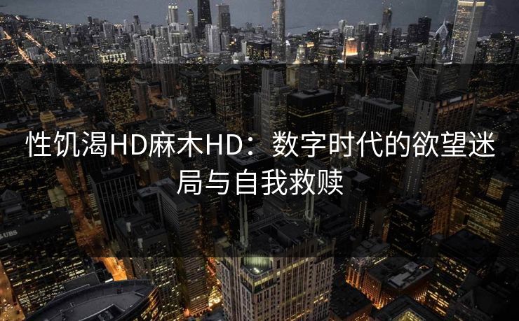 性饥渴HD麻木HD:数字时代的欲望迷局与自我救赎 性饥渴HD麻木HD:数字时代的欲望迷局与自我救赎